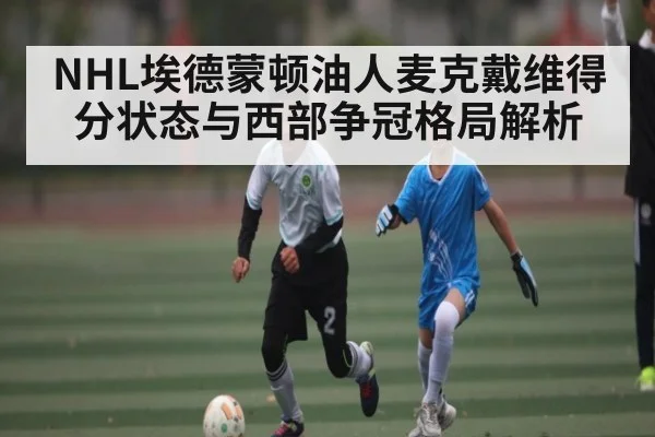 NHL埃德蒙顿油人麦克戴维得分状态与西部争冠格局解析