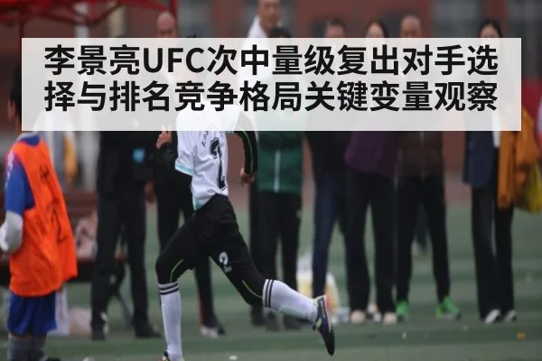 李景亮UFC次中量级复出对手选择与排名竞争格局关键变量观察