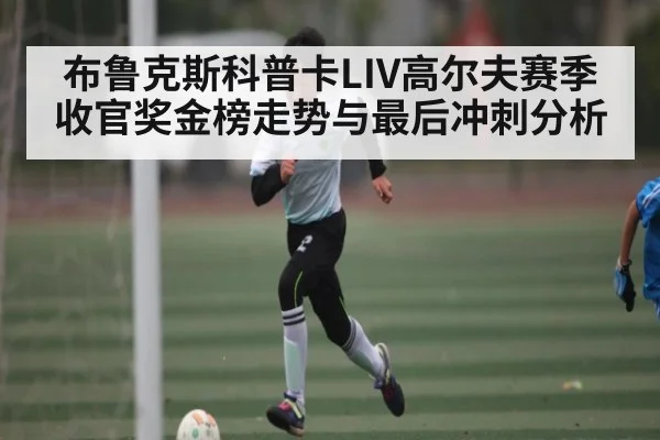 布鲁克斯科普卡LIV高尔夫赛季收官奖金榜走势与最后冲刺分析