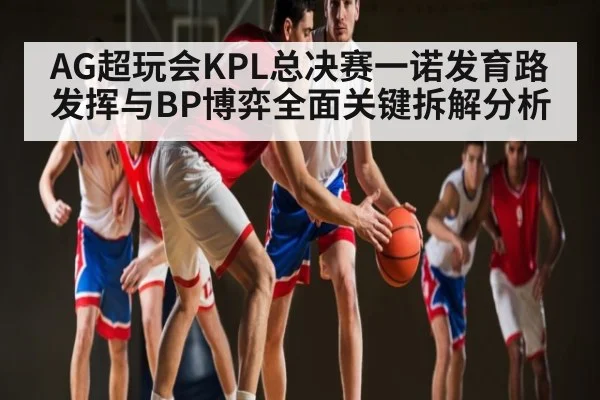 AG超玩会KPL总决赛一诺发育路发挥与BP博弈全面关键拆解分析